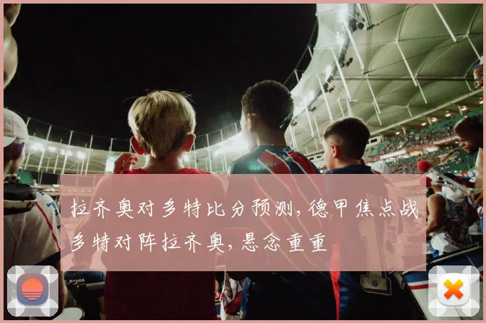 拉齐奥对多特比分预测,德甲焦点战多特对阵拉齐奥,悬念重重