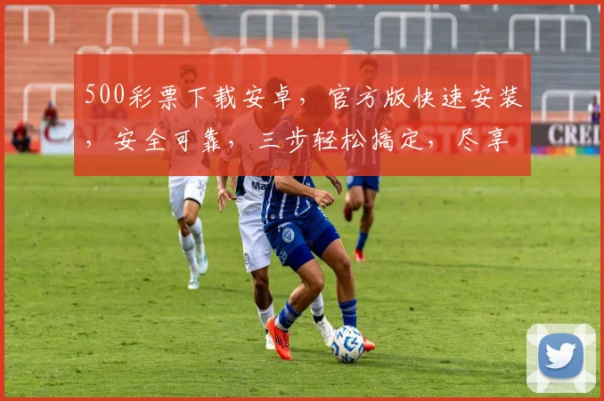 500彩票下载安卓，官方版快速安装，安全可靠，三步轻松搞定，尽享购彩乐趣，不容错过