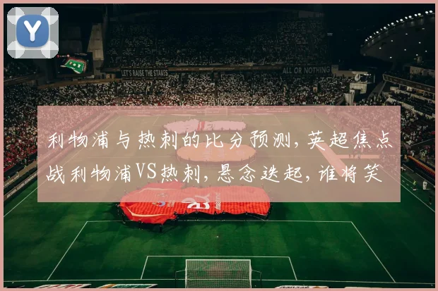 利物浦与热刺的比分预测,英超焦点战利物浦VS热刺,悬念迭起,谁将笑到最后