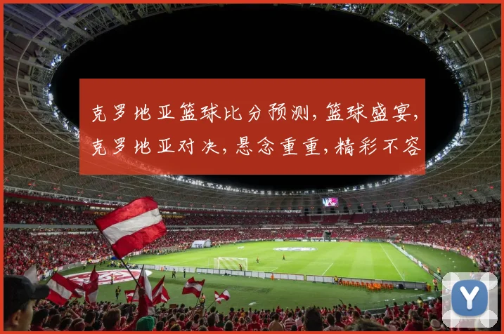 克罗地亚篮球比分预测,篮球盛宴,克罗地亚对决,悬念重重,精彩不容错过,拭目以待