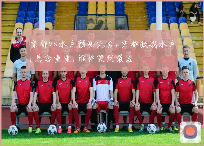 京都vs水户预测比分,京都激战水户,悬念重重,谁将笑到最后