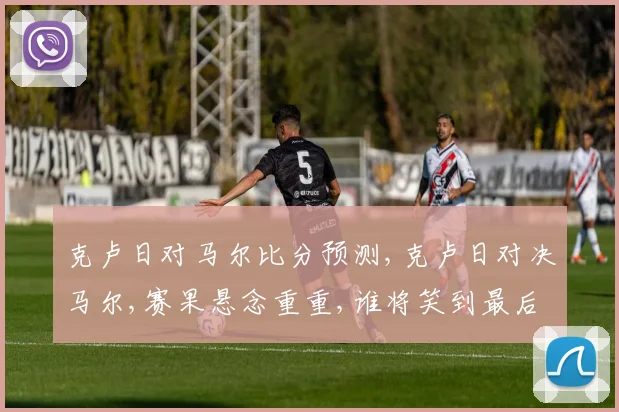 克卢日对马尔比分预测,克卢日对决马尔,赛果悬念重重,谁将笑到最后