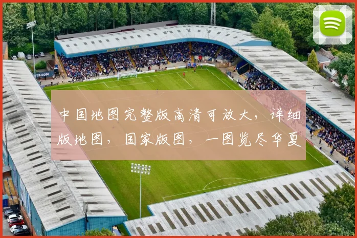 中国地图完整版高清可放大，详细版地图，国家版图，一图览尽华夏风貌